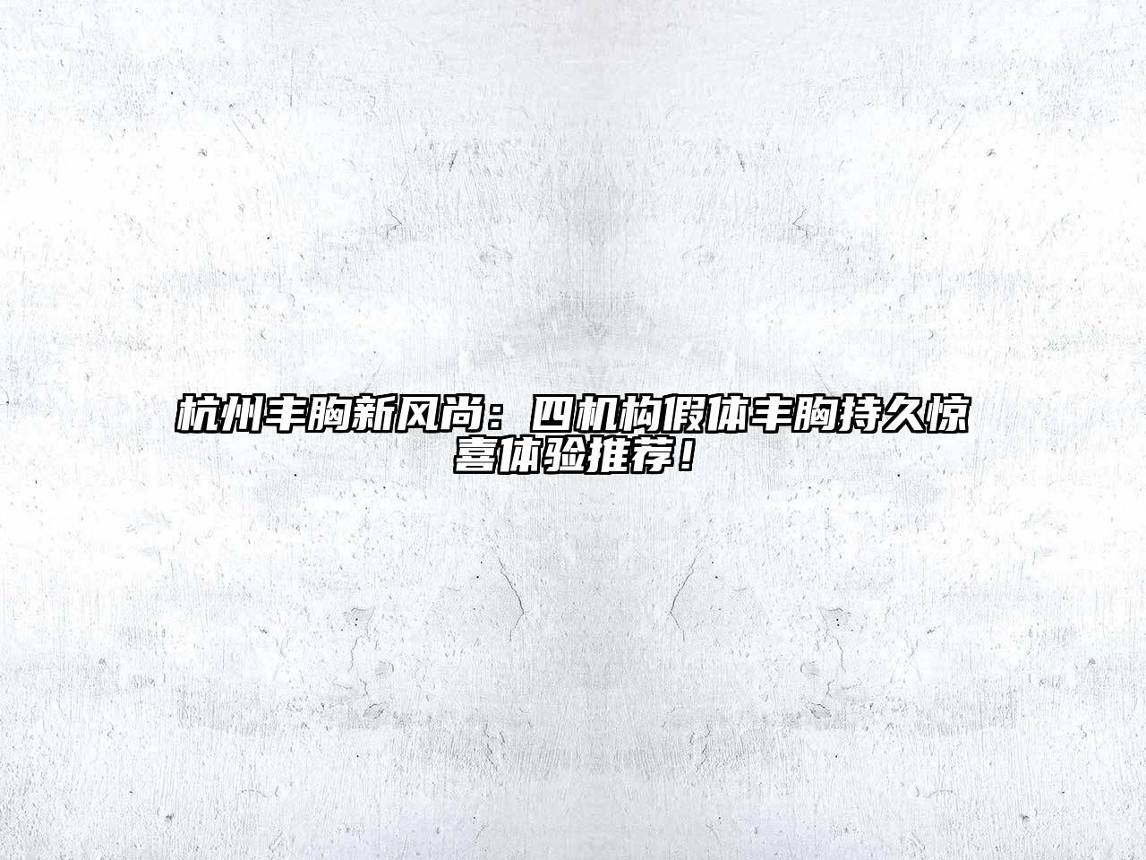 杭州丰胸新风尚：四机构假体丰胸持久惊喜体验推荐！