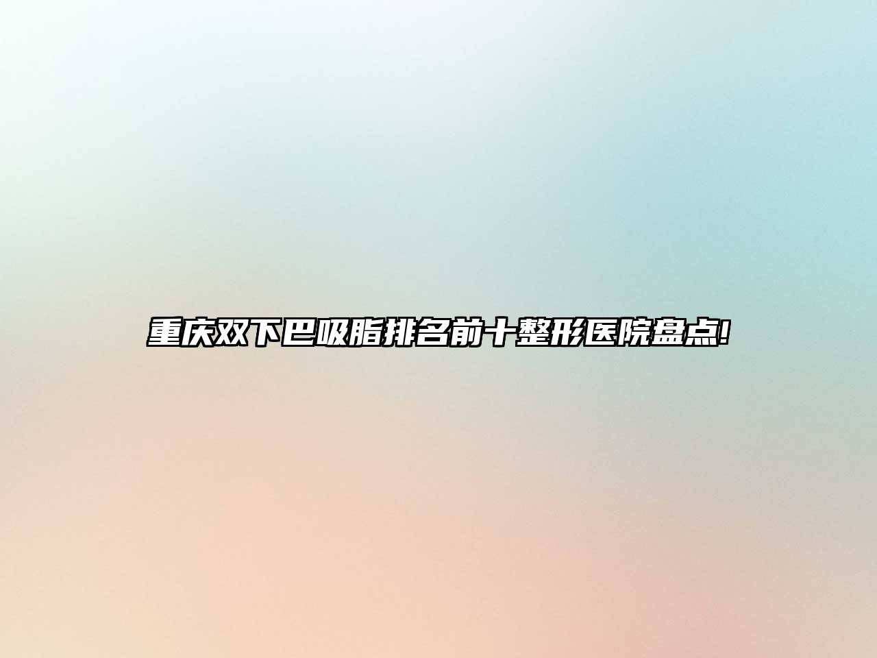 重庆双下巴吸脂排名前十整形医院盘点!