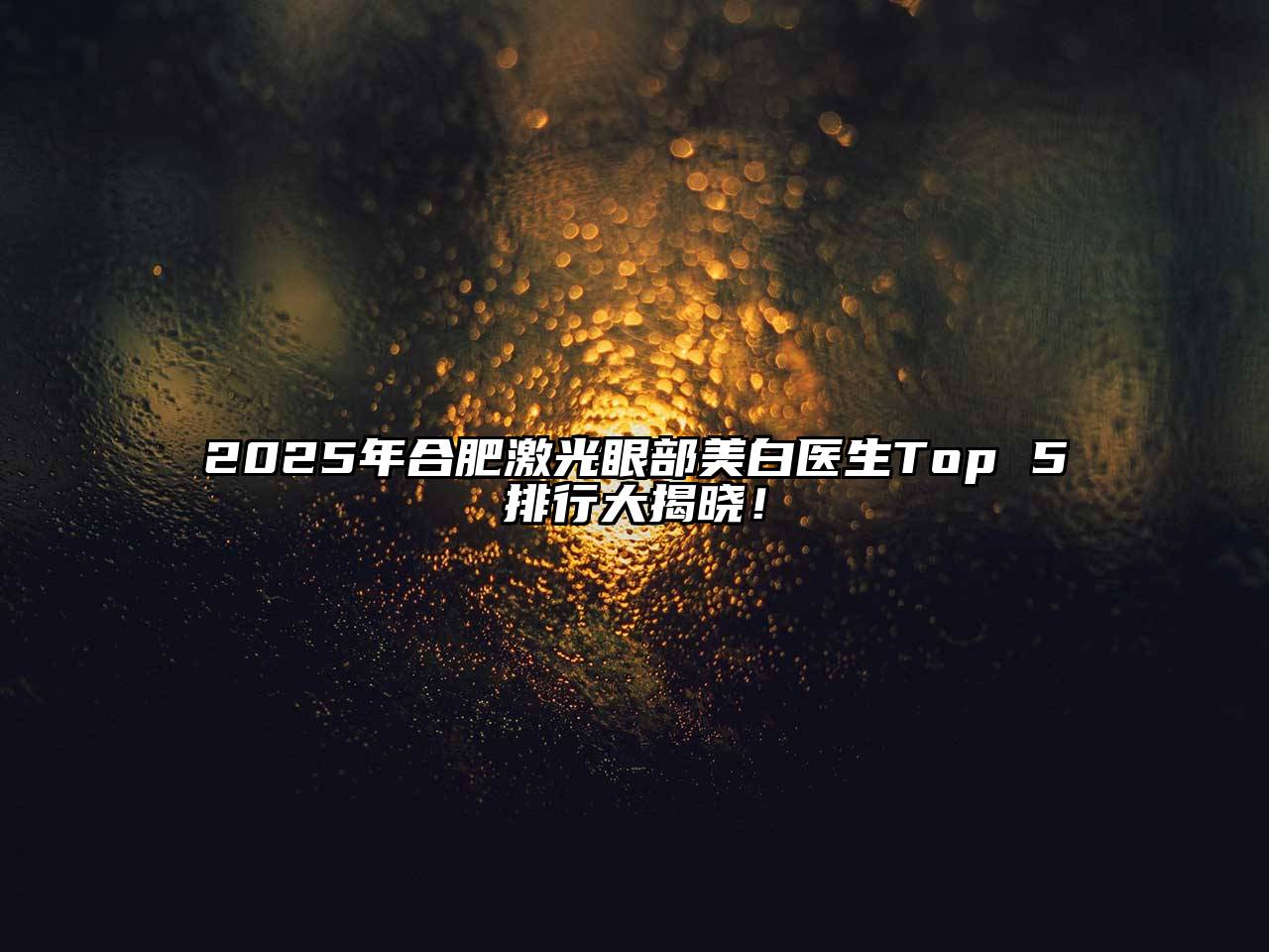 2025年合肥激光眼部美白医生Top 5排行大揭晓！