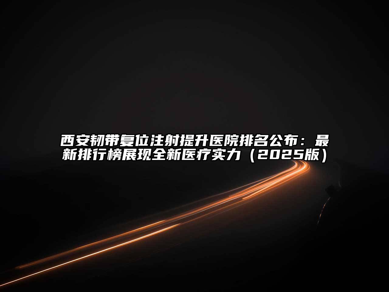 西安韧带复位注射提升医院排名公布：最新排行榜展现全新医疗实力2025年
