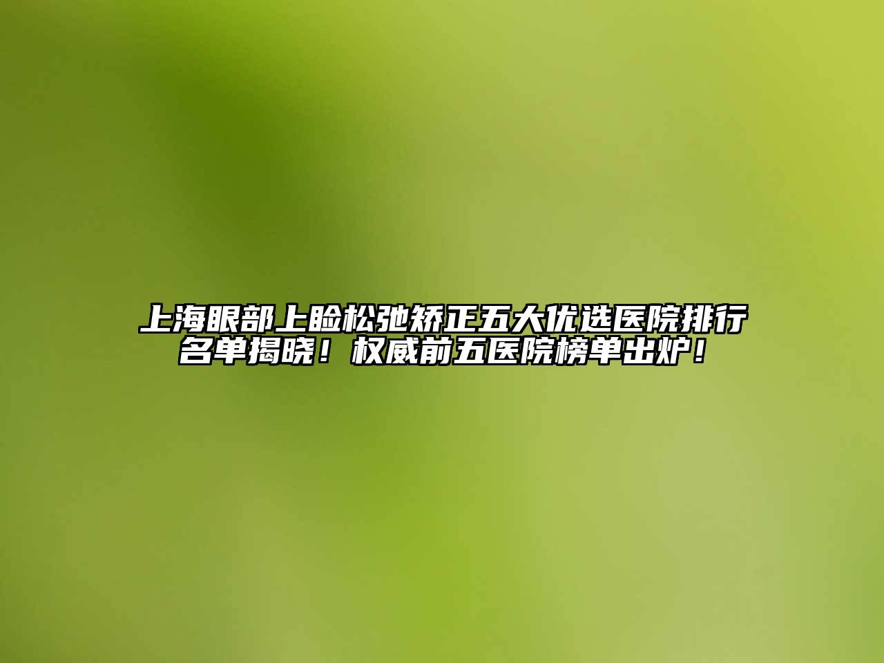 上海眼部上睑松弛矫正五大优选医院排行名单揭晓！权威前五医院榜单出炉！