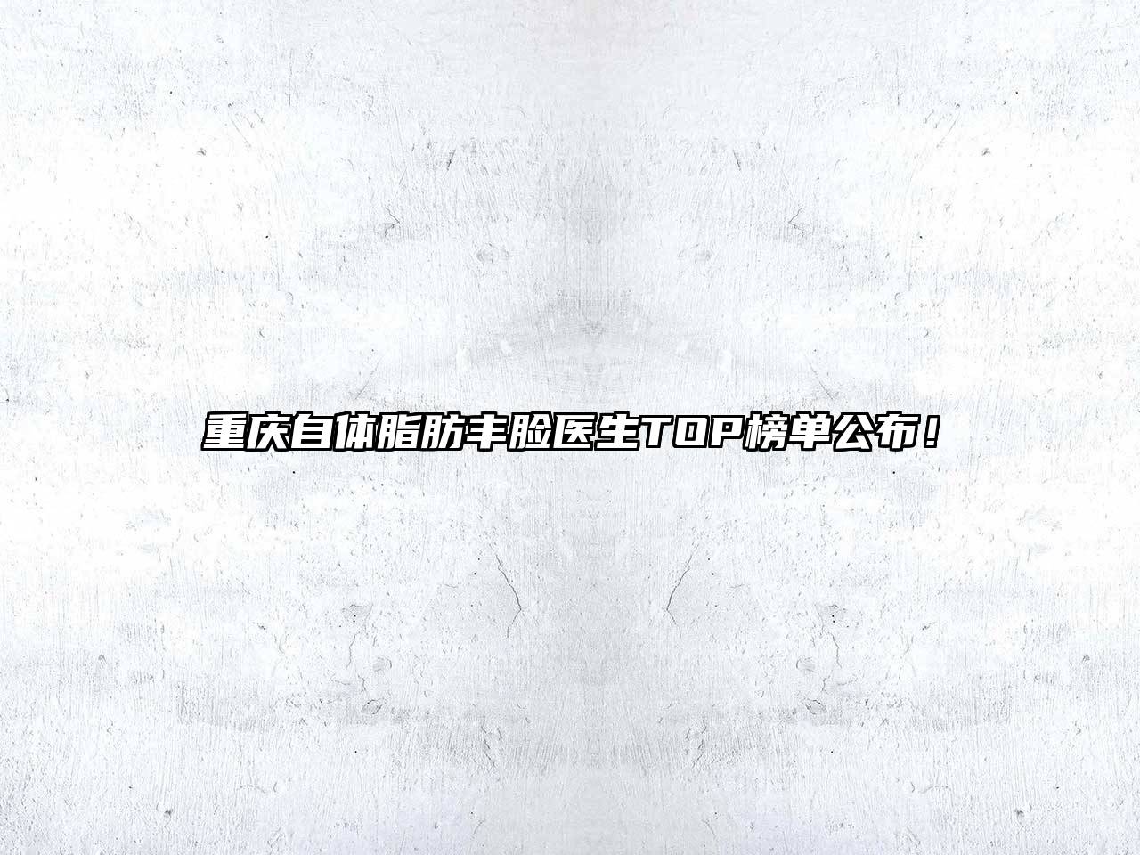 重庆自体脂肪丰脸医生TOP榜单公布！
