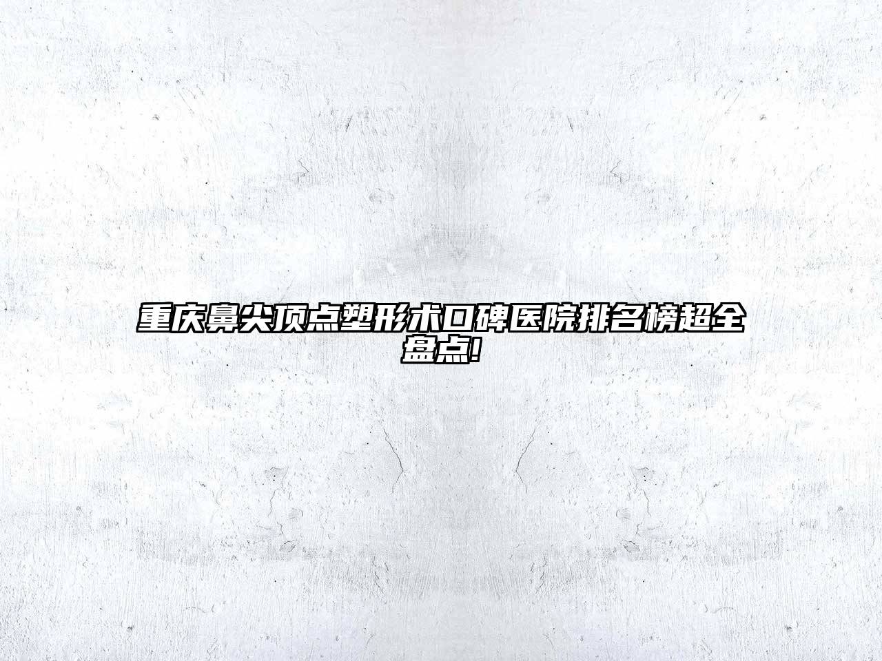 重庆鼻尖顶点塑形术口碑医院排名榜超全盘点!