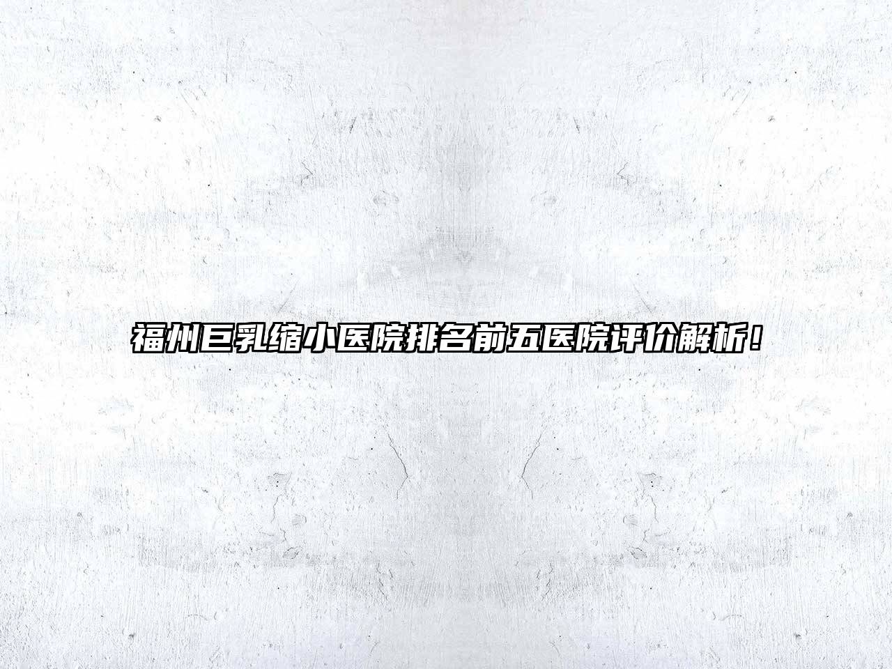 福州巨乳缩小医院排名前五医院评价解析！