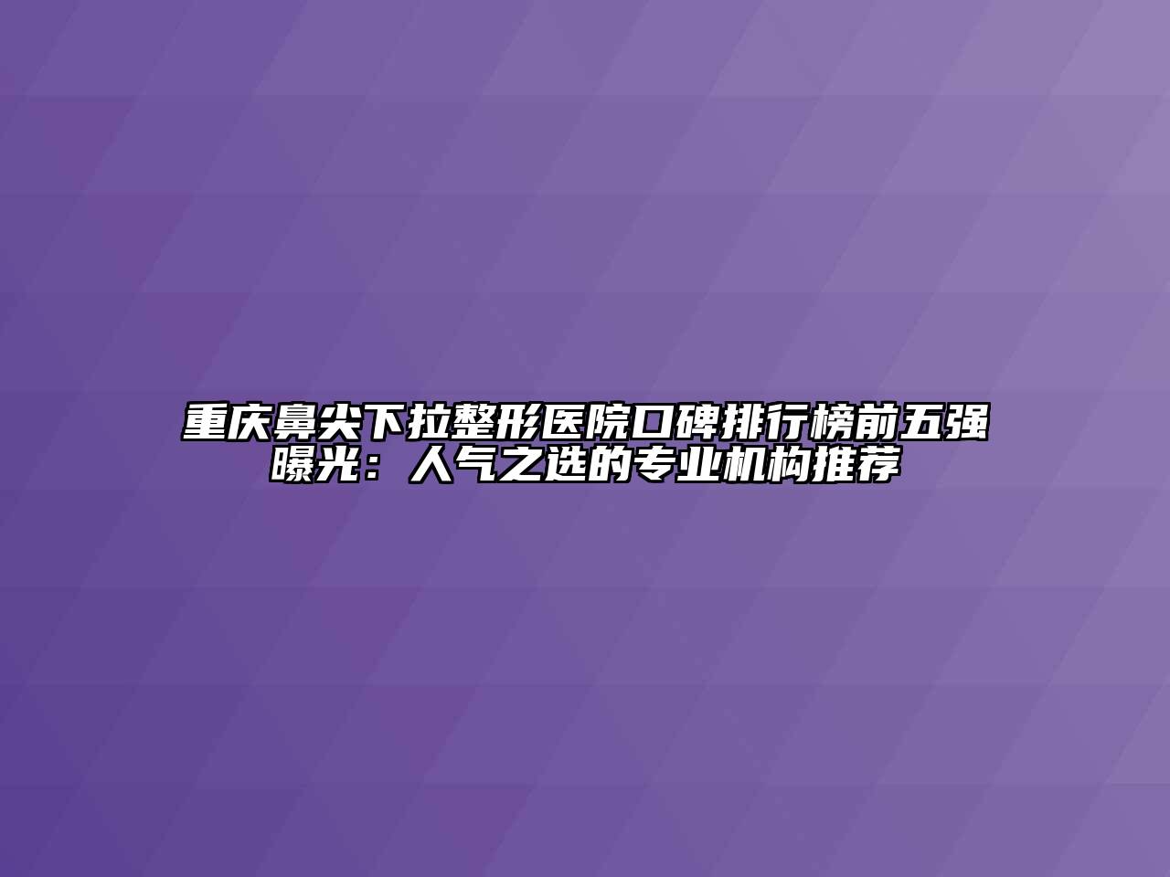 重庆鼻尖下拉整形医院口碑排行榜前五强曝光：人气之选的专业机构推荐