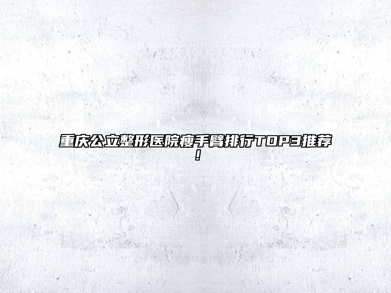 重庆公立整形医院瘦手臂排行TOP3推荐！