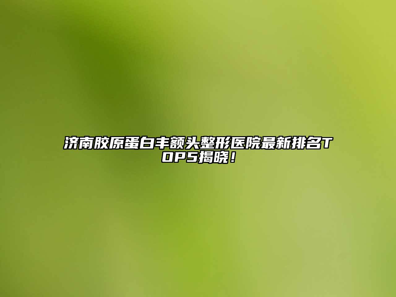 济南胶原蛋白丰额头整形医院最新排名TOP5揭晓！