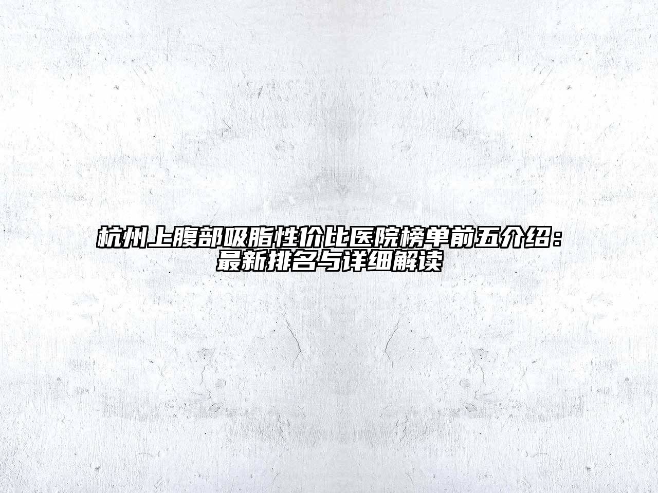 杭州上腹部吸脂性价比医院榜单前五介绍：最新排名与详细解读