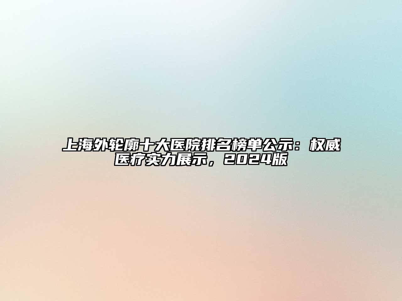 上海外轮廓十大医院排名榜单公示：权威医疗实力展示，2025版