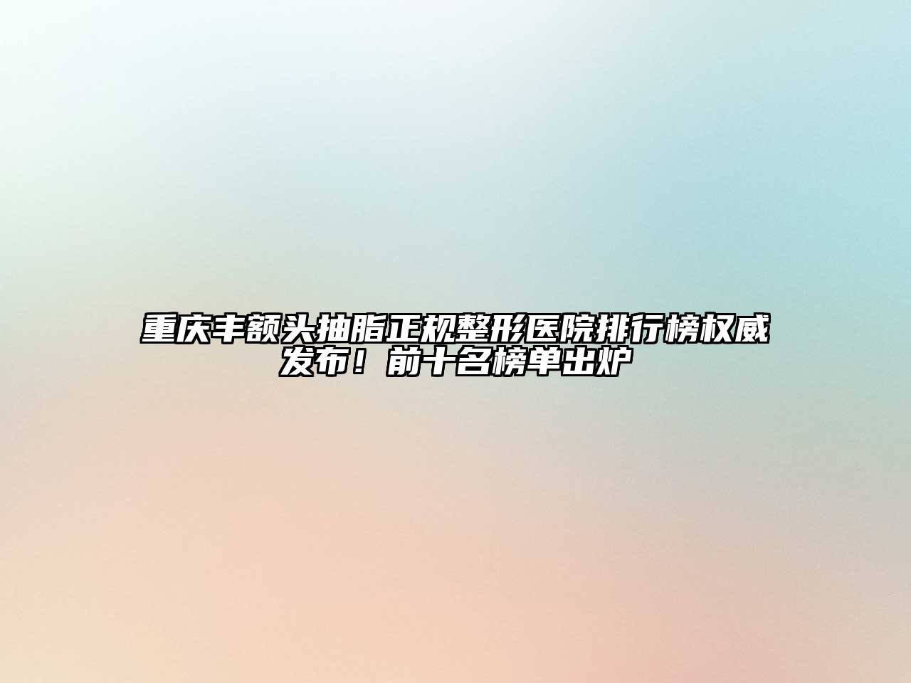 重庆丰额头抽脂正规整形医院排行榜权威发布！前十名榜单出炉