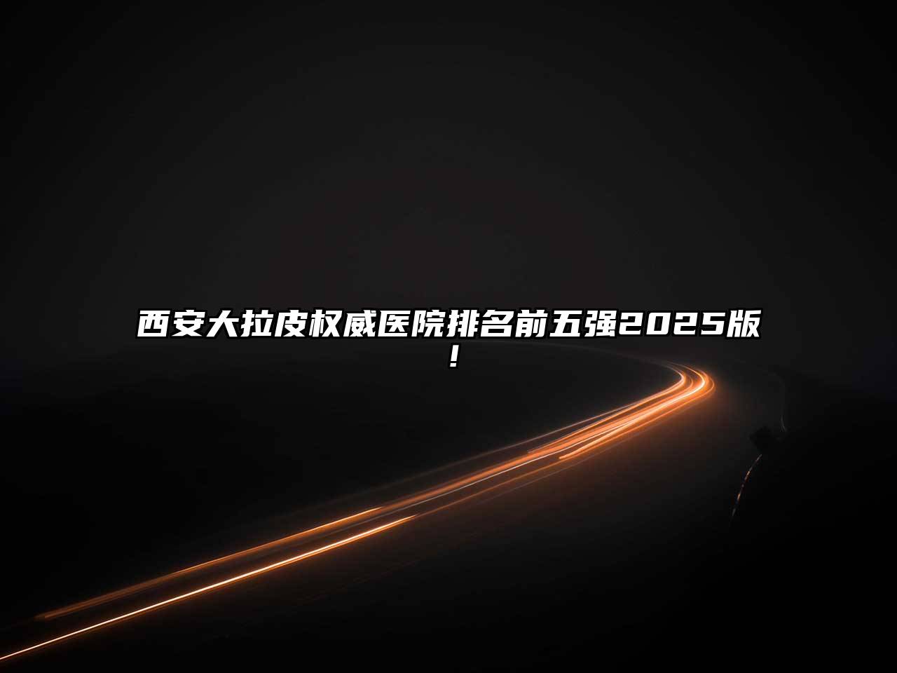 西安大拉皮权威医院排名前五强2025版！