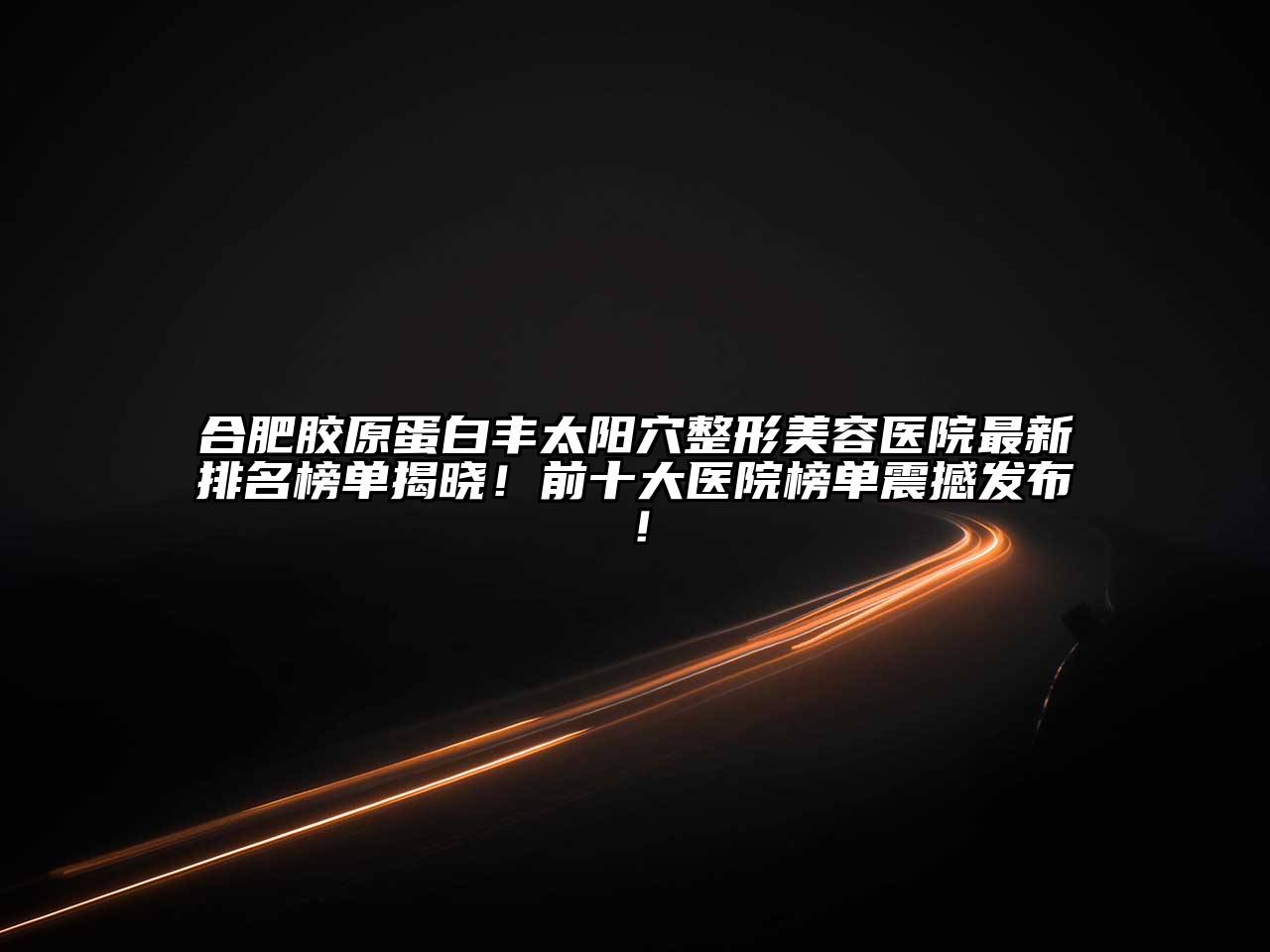 合肥胶原蛋白丰太阳穴整形美容医院最新排名榜单揭晓！前十大医院榜单震撼发布！