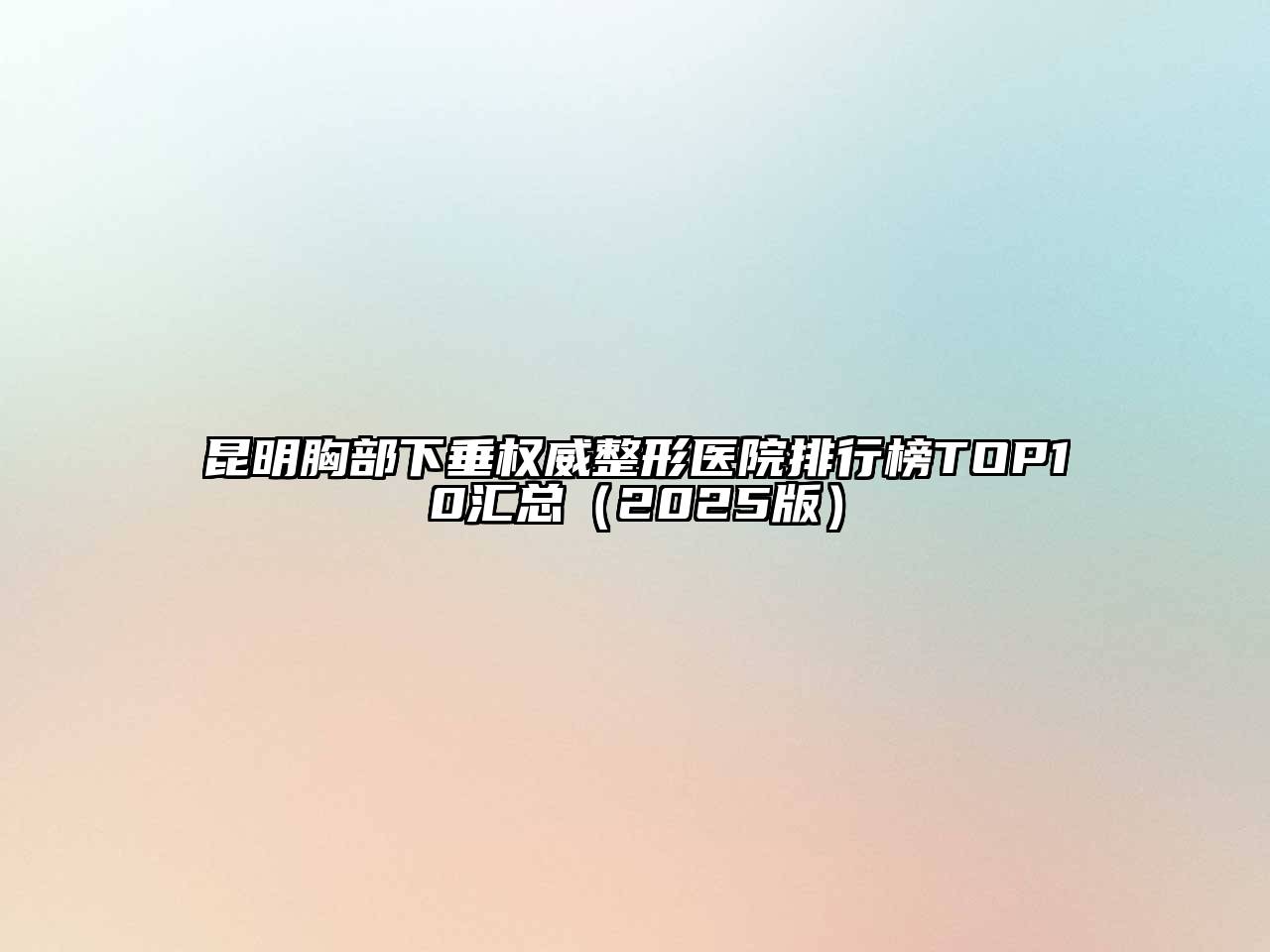 昆明胸部下垂权威整形医院排行榜TOP10汇总2025年