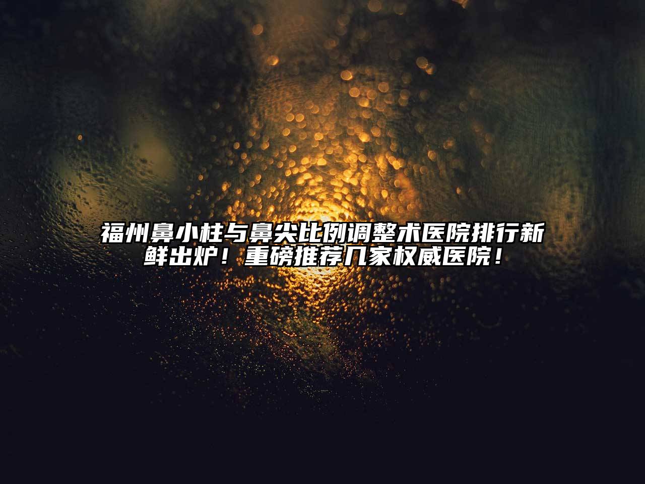 福州鼻小柱与鼻尖比例调整术医院排行新鲜出炉！重磅推荐几家权威医院！