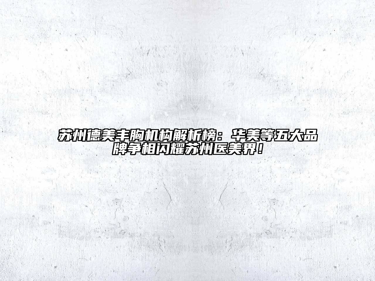 苏州德美丰胸机构解析榜：华美等五大品牌争相闪耀苏州医美界！
