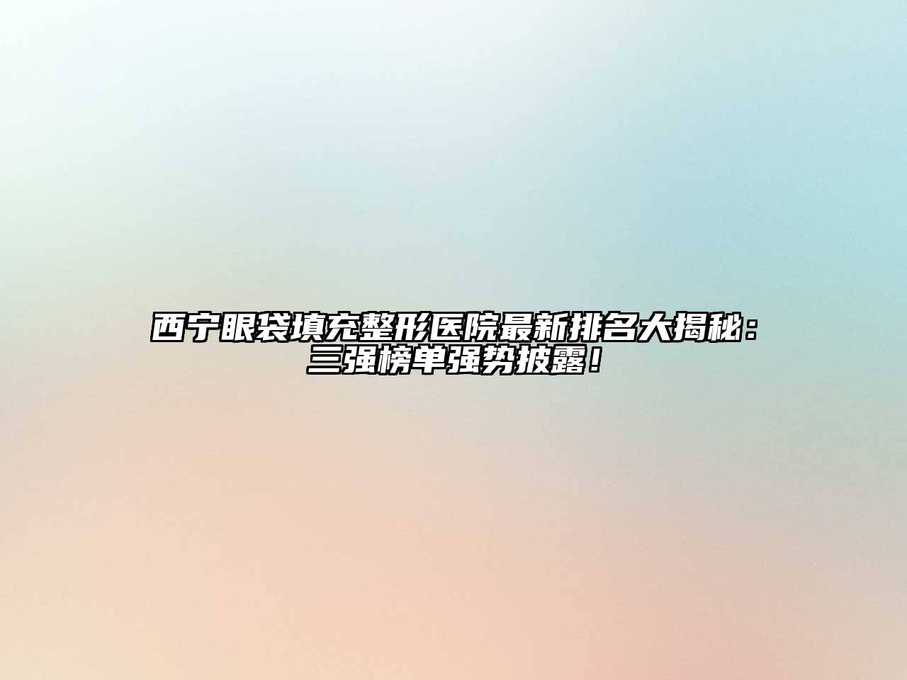 西宁眼袋填充整形医院最新排名大揭秘：三强榜单强势披露！