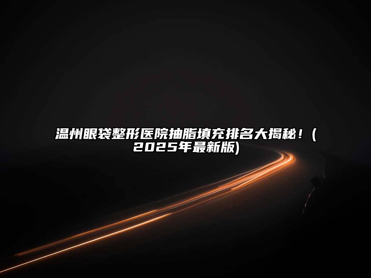 温州眼袋整形医院抽脂填充排名大揭秘！(2025年最新版)