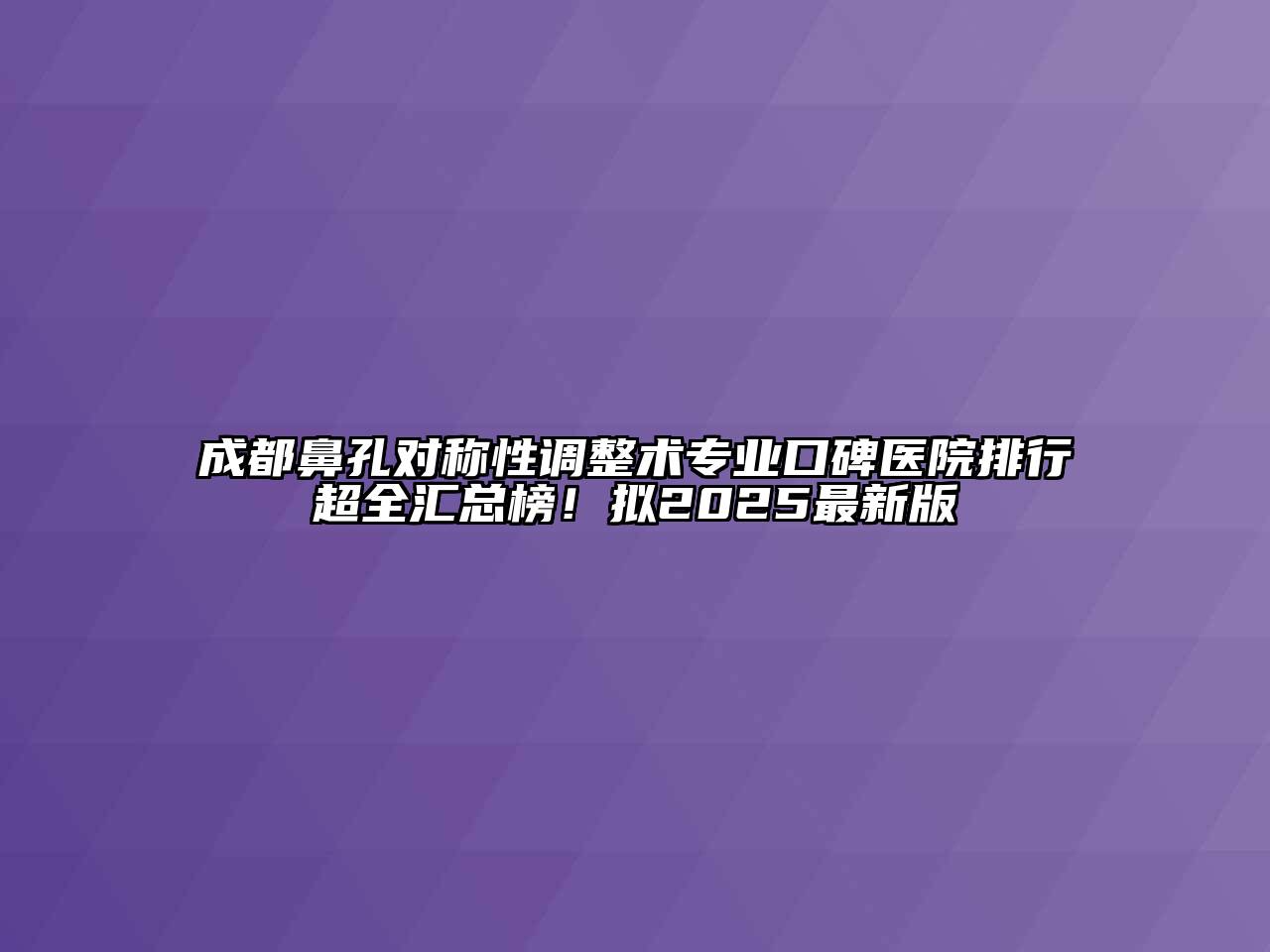 成都鼻孔对称性调整术专业口碑医院排行超全汇总榜！拟2025最新版