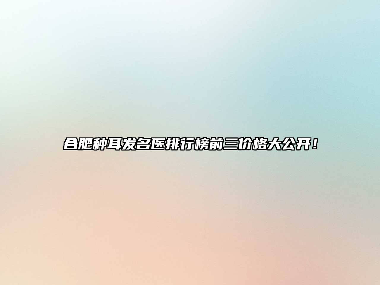 合肥种耳发名医排行榜前三价格大公开！