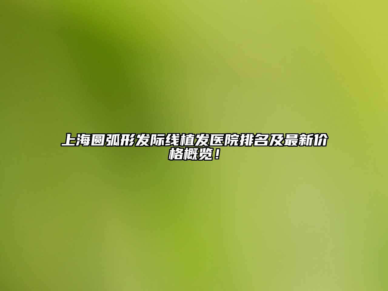 上海圆弧形发际线植发医院排名及最新价格概览！