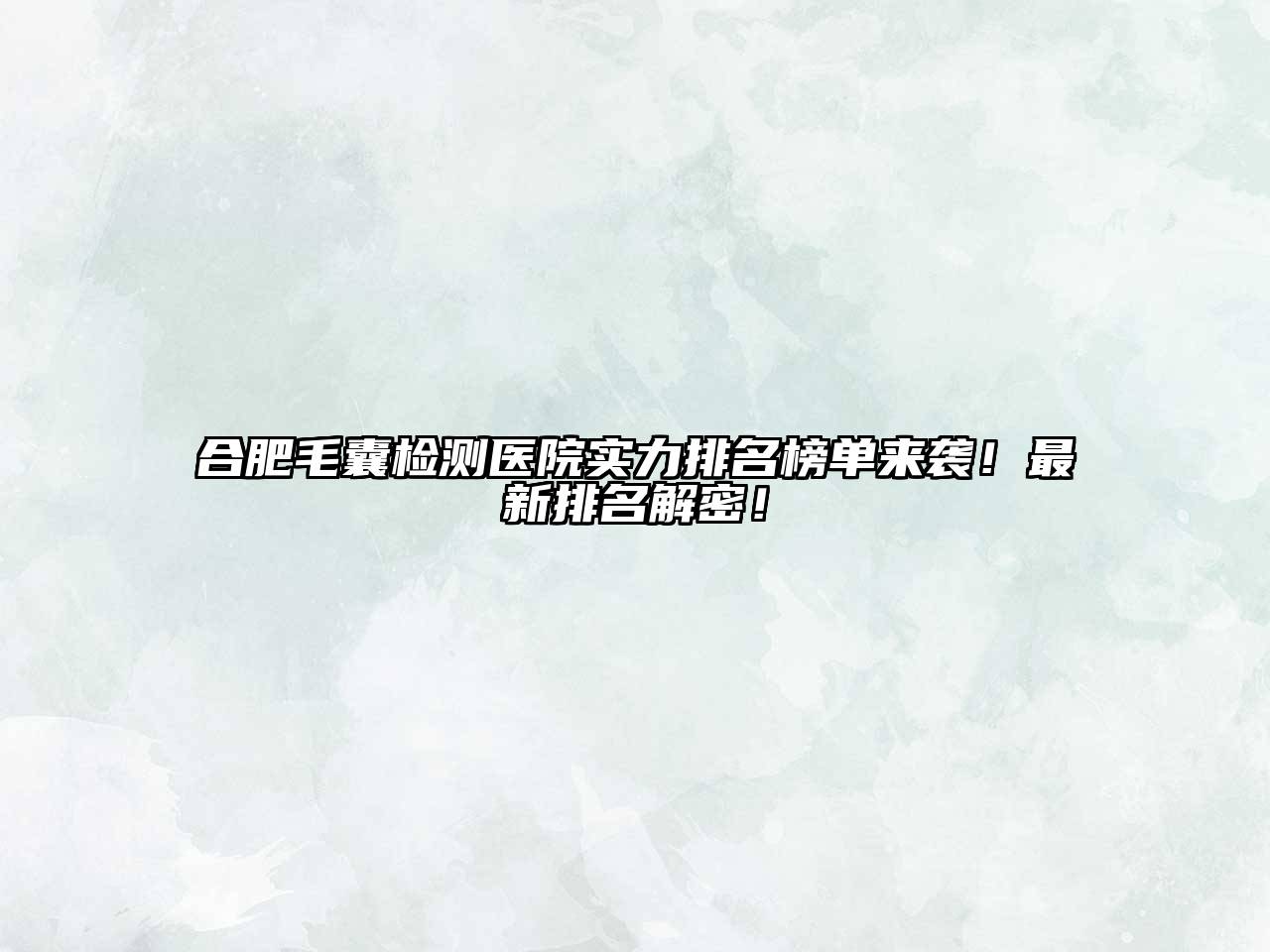 合肥毛囊检测医院实力排名榜单来袭！最新排名解密！
