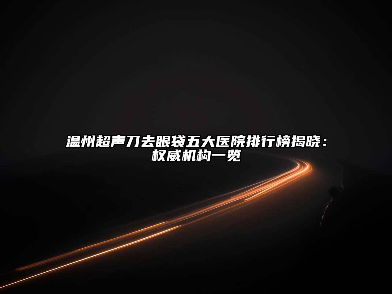 温州超声刀去眼袋五大医院排行榜揭晓：权威机构一览