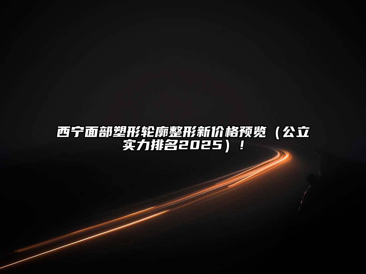 西宁面部塑形轮廓整形新价格预览（公立实力排名2025）！