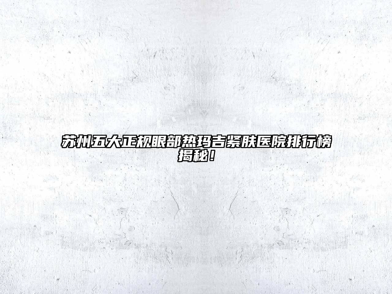 苏州五大正规眼部热玛吉紧肤医院排行榜揭秘！