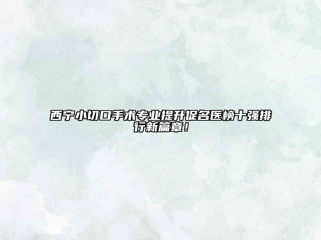 西宁小切口手术专业提升促名医榜十强排行新篇章！