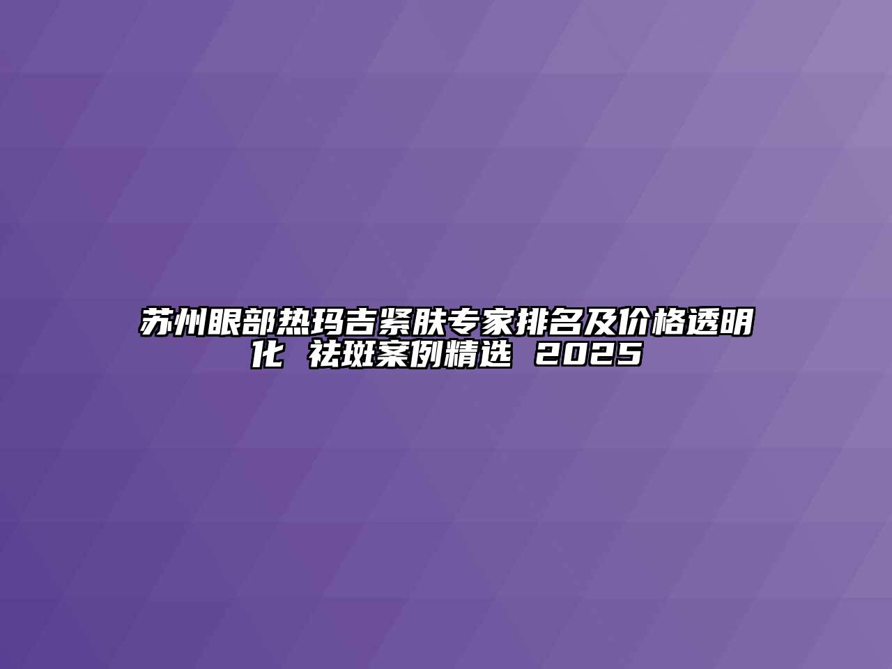 苏州眼部热玛吉紧肤专家排名及价格透明化 祛斑案例精选 2025