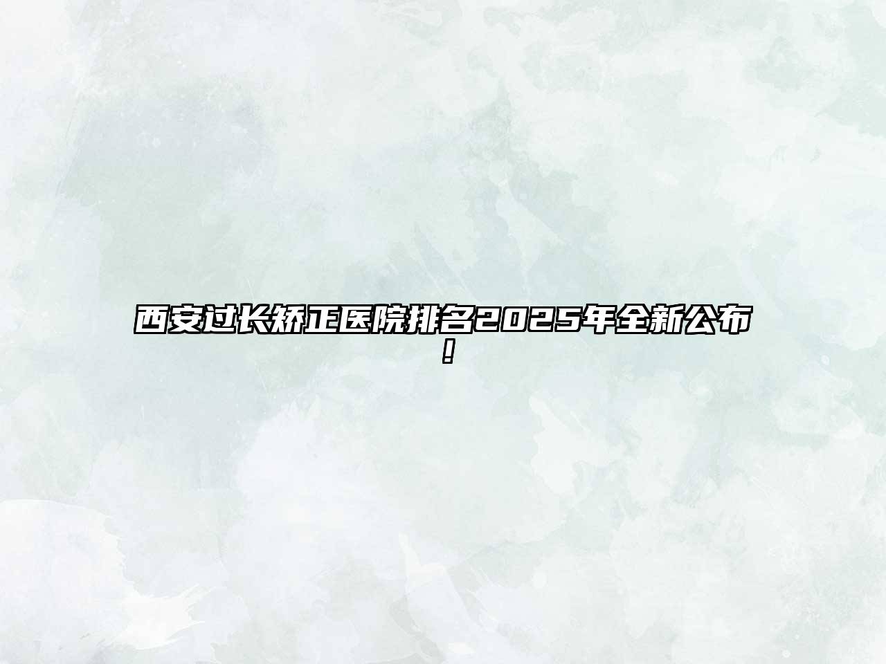 西安过长矫正医院排名2025年全新公布！