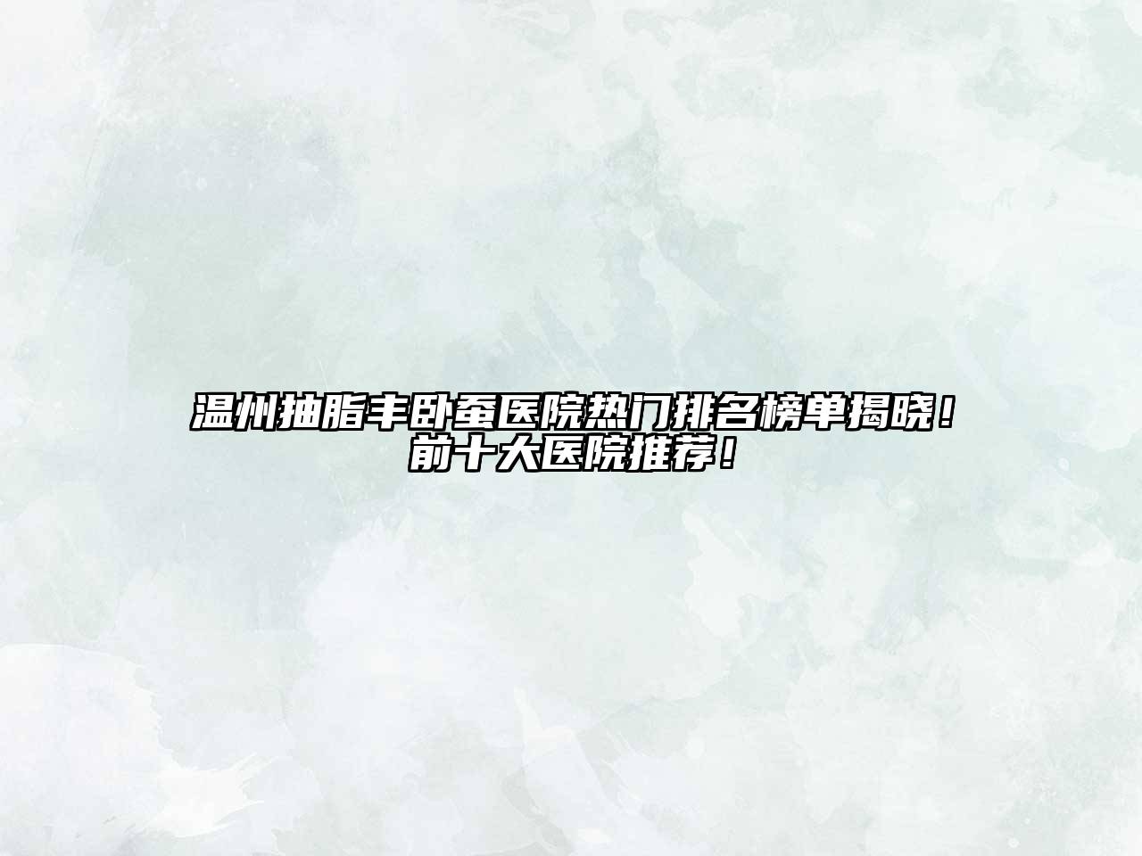 温州抽脂丰卧蚕医院热门排名榜单揭晓！前十大医院推荐！
