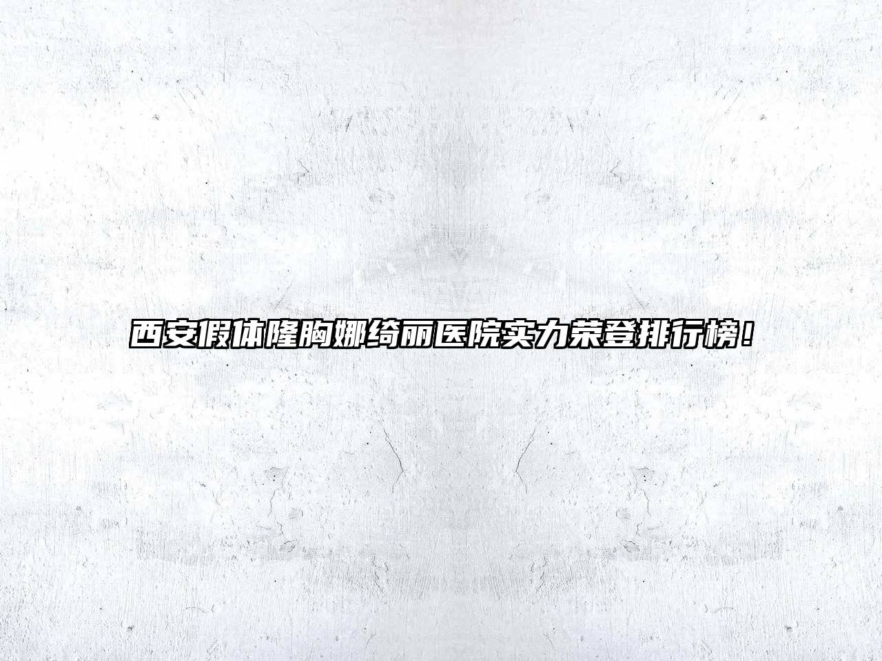 西安假体隆胸娜绮丽医院实力荣登排行榜！