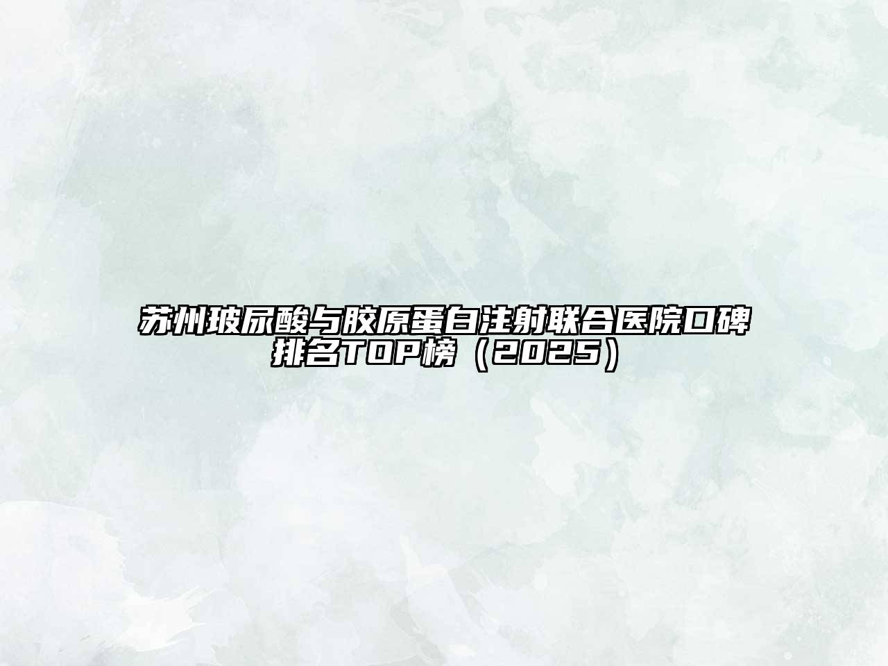 苏州玻尿酸与胶原蛋白注射联合医院口碑排名TOP榜2025年