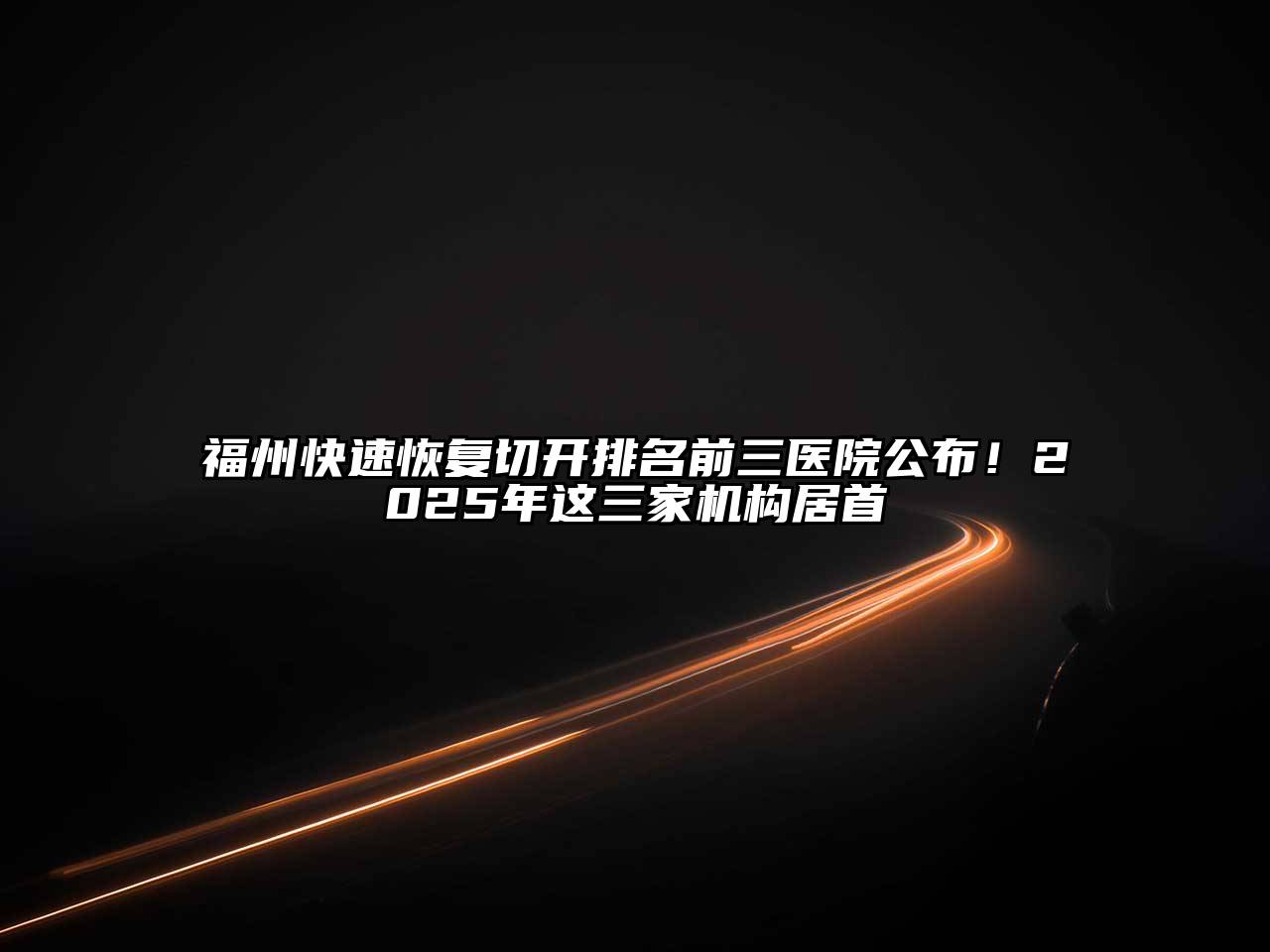 福州快速恢复切开排名前三医院公布！2025年这三家机构居首