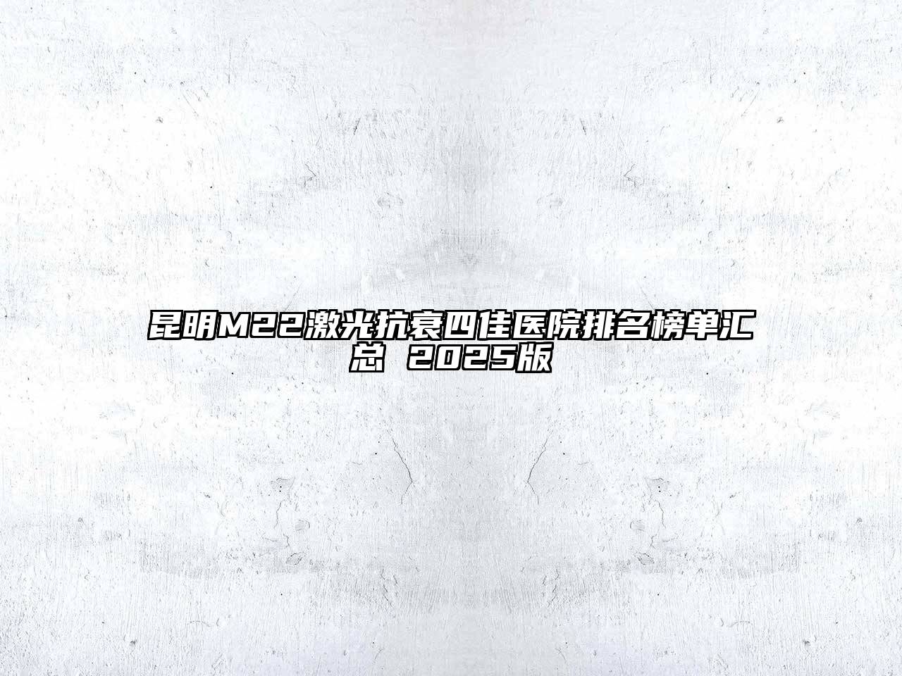 昆明M22激光抗衰四佳医院排名榜单汇总 2025版