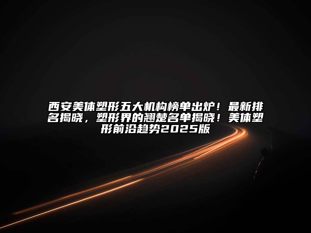 西安美体塑形五大机构榜单出炉！最新排名揭晓，塑形界的翘楚名单揭晓！美体塑形前沿趋势2025版