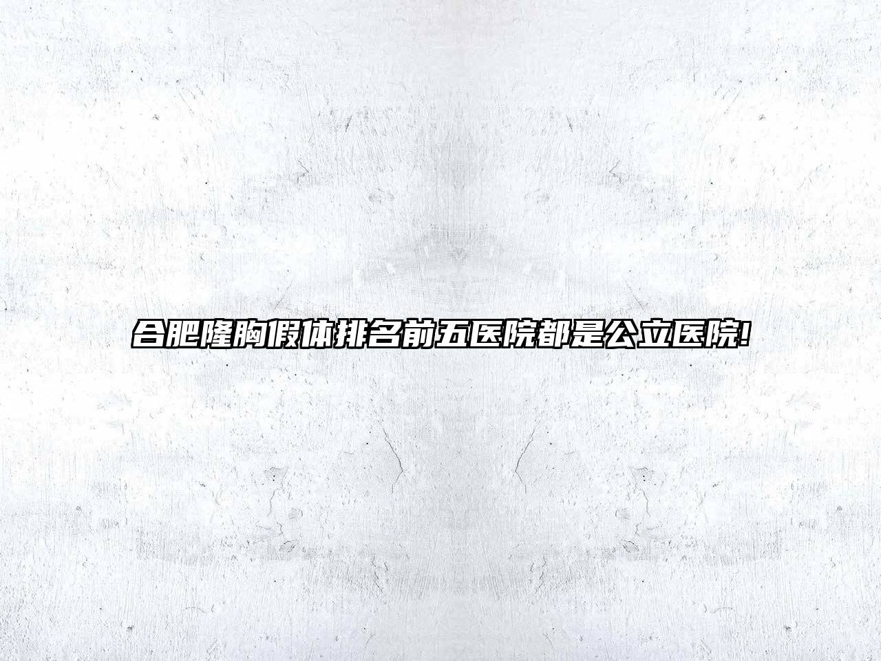 合肥隆胸假体排名前五医院都是公立医院!