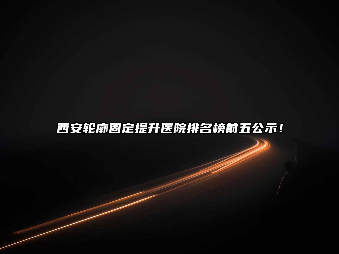 西安轮廓固定提升医院排名榜前五公示！
