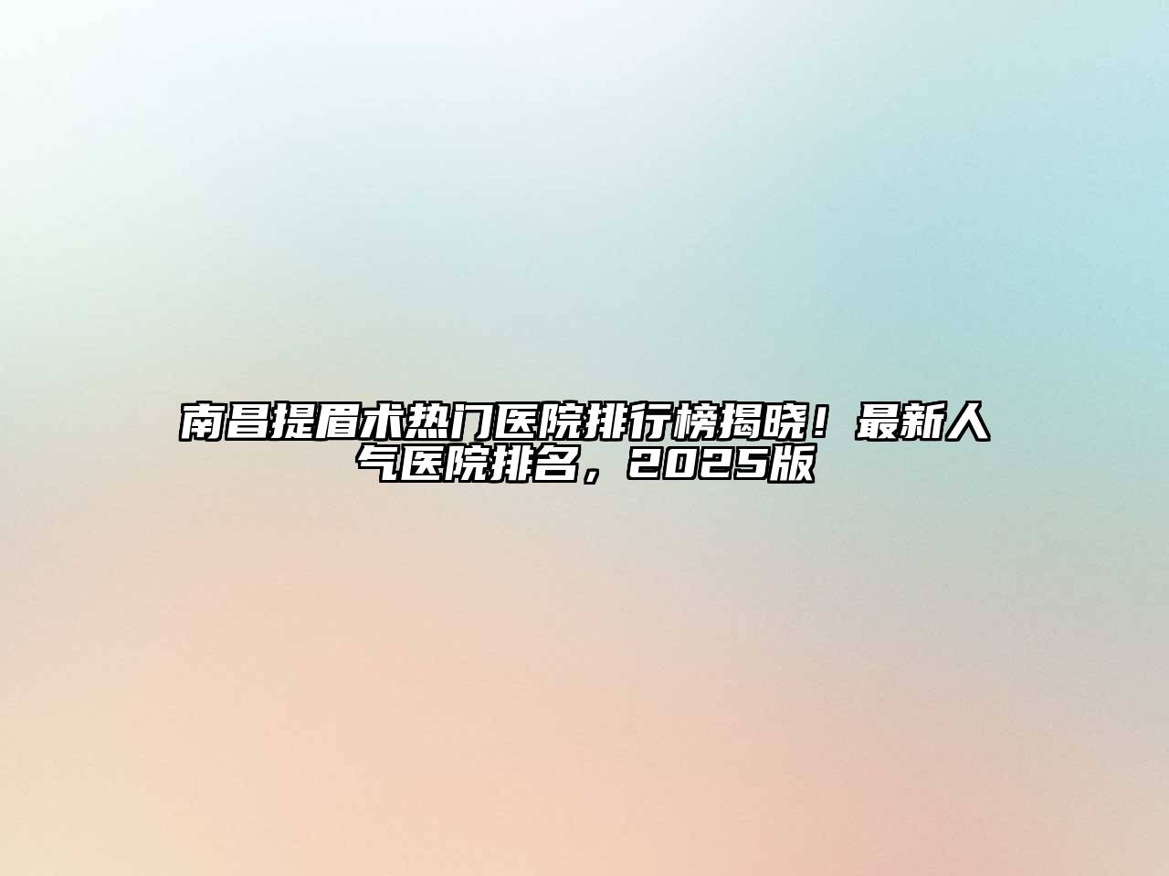 南昌提眉术热门医院排行榜揭晓！最新人气医院排名，2025版