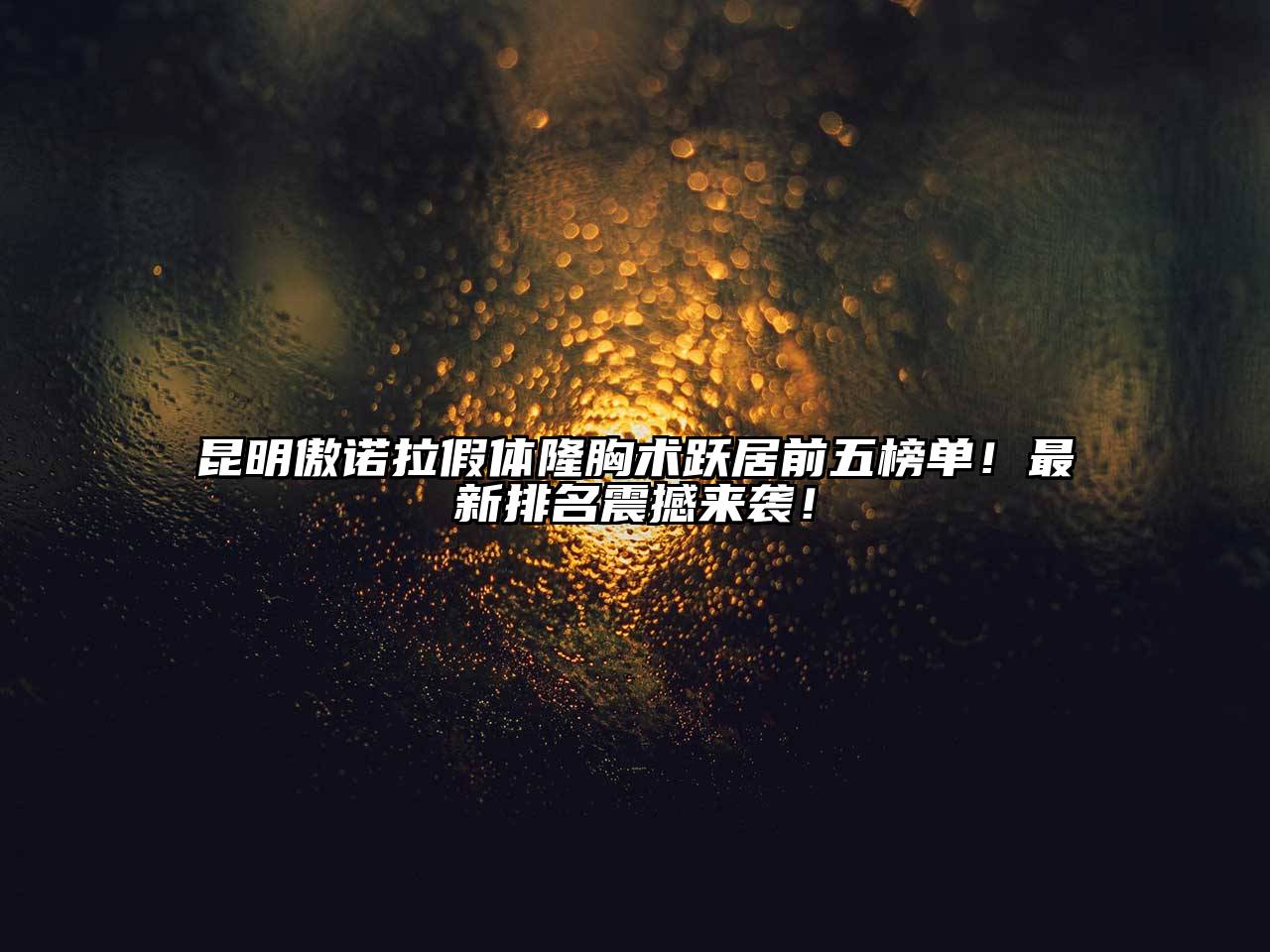 昆明傲诺拉假体隆胸术跃居前五榜单！最新排名震撼来袭！