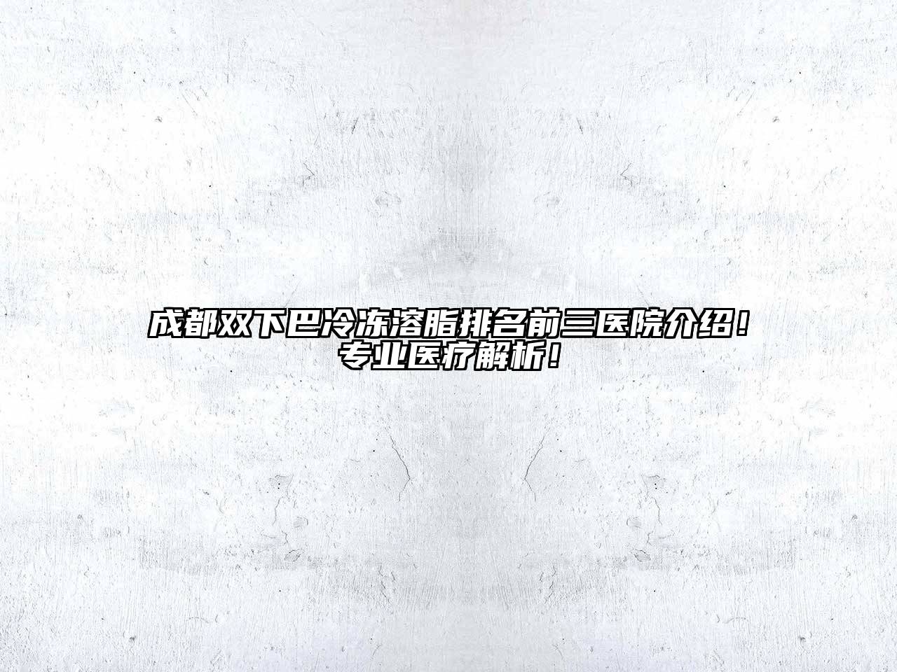 成都双下巴冷冻溶脂排名前三医院介绍！专业医疗解析！