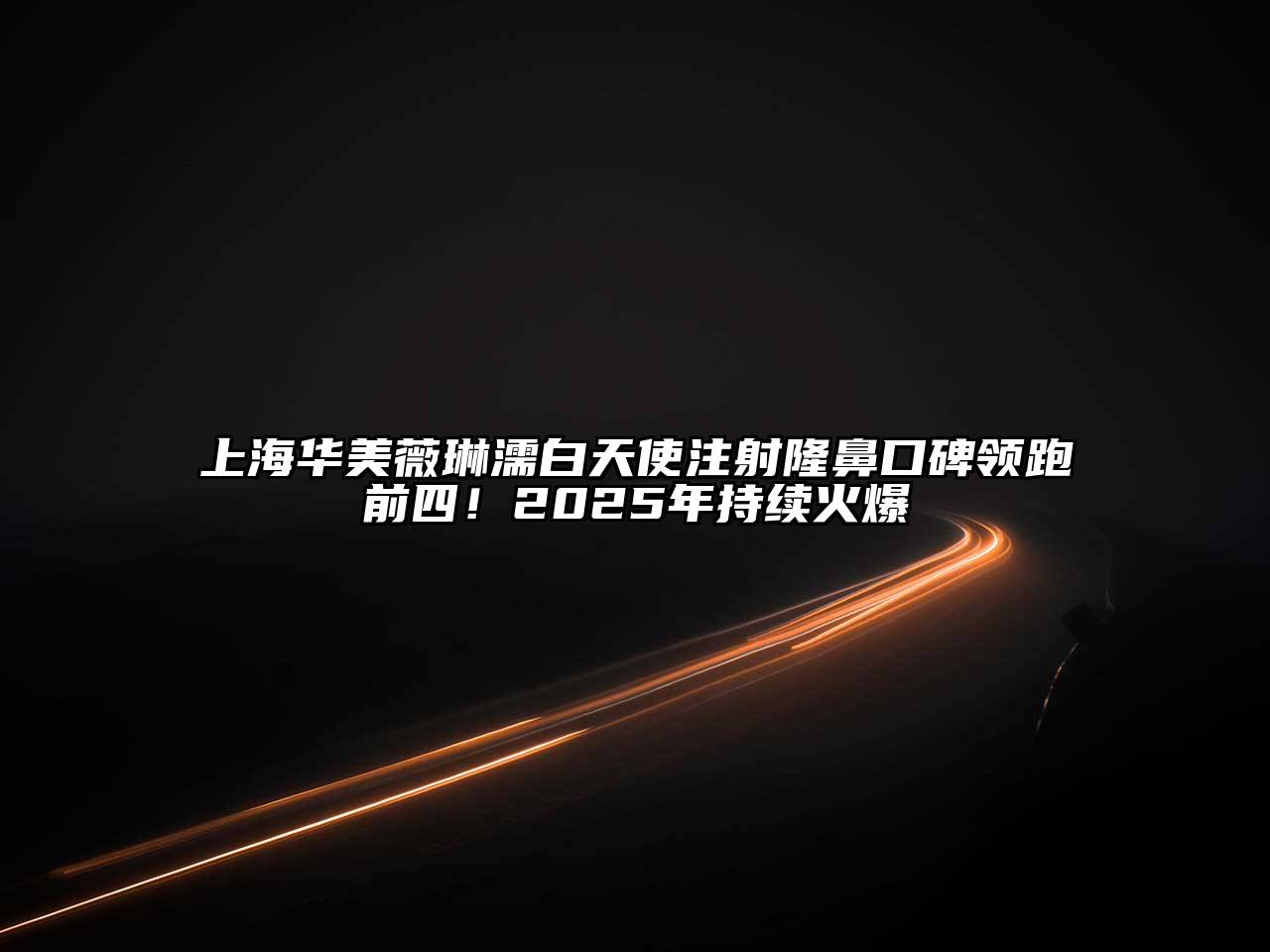 上海华美薇琳濡白天使注射隆鼻口碑领跑前四！2025年持续火爆