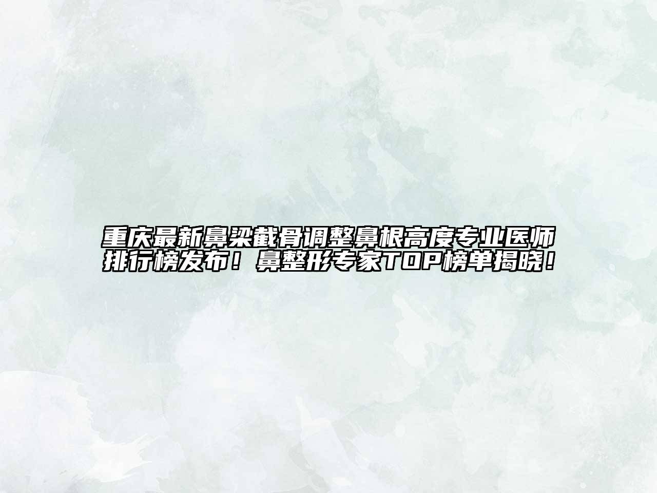 重庆最新鼻梁截骨调整鼻根高度专业医师排行榜发布！鼻整形专家TOP榜单揭晓！