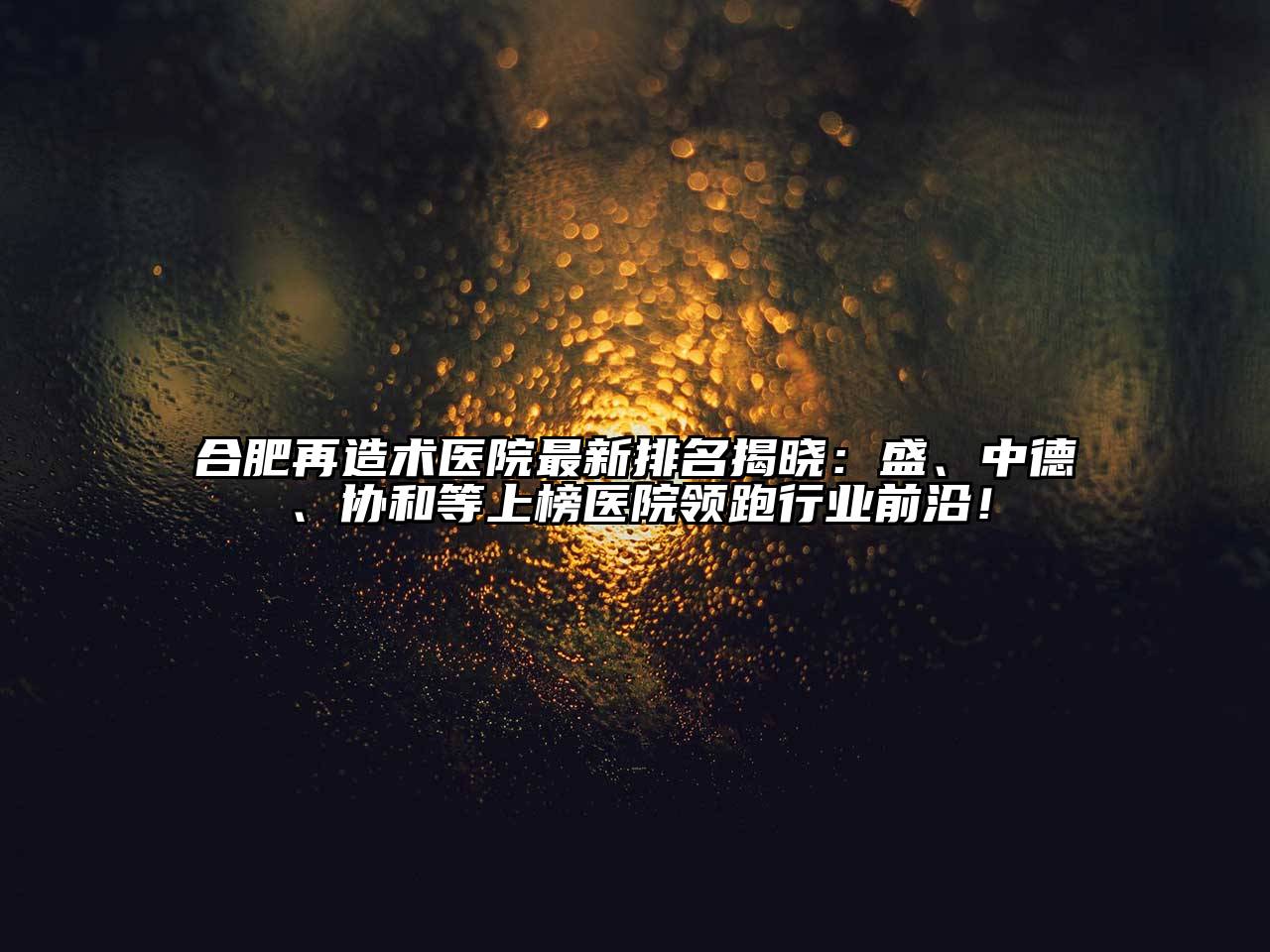 合肥再造术医院最新排名揭晓：盛、中德、协和等上榜医院领跑行业前沿！
