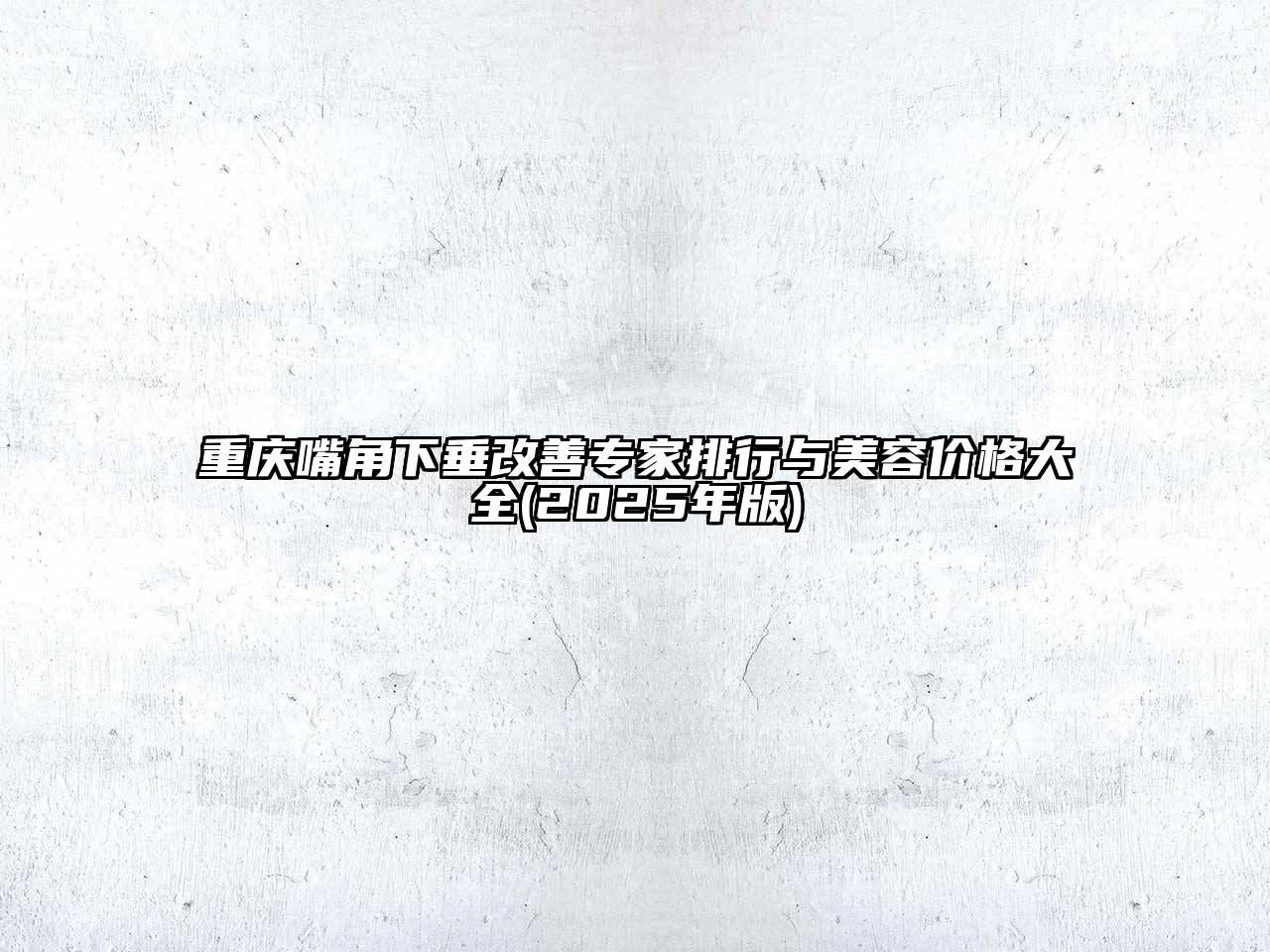重庆嘴角下垂改善专家排行与美容价格大全(2025年版)