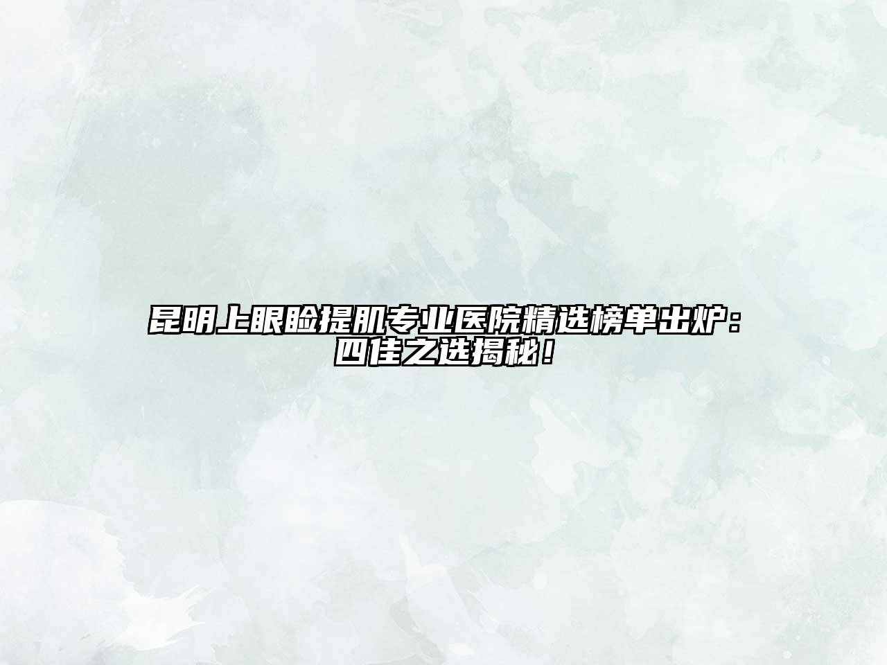 昆明上眼睑提肌专业医院精选榜单出炉：四佳之选揭秘！