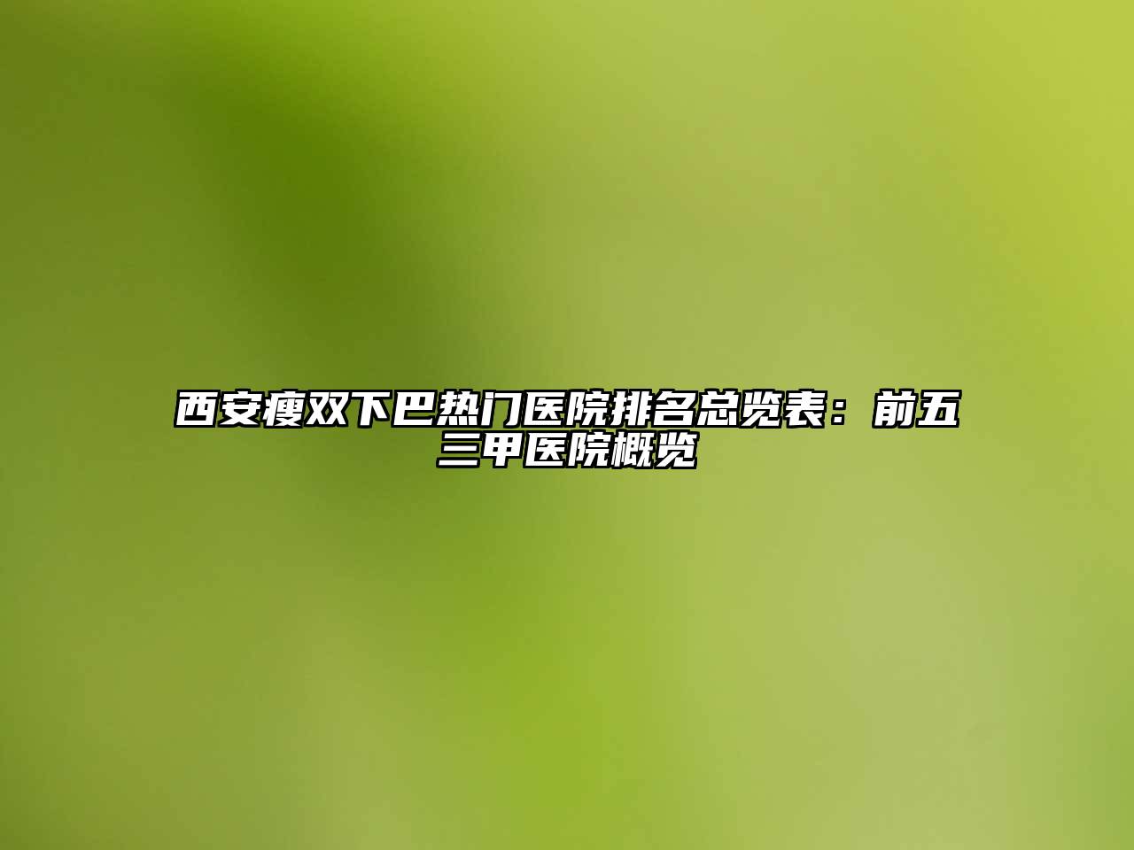 西安瘦双下巴热门医院排名总览表：前五三甲医院概览