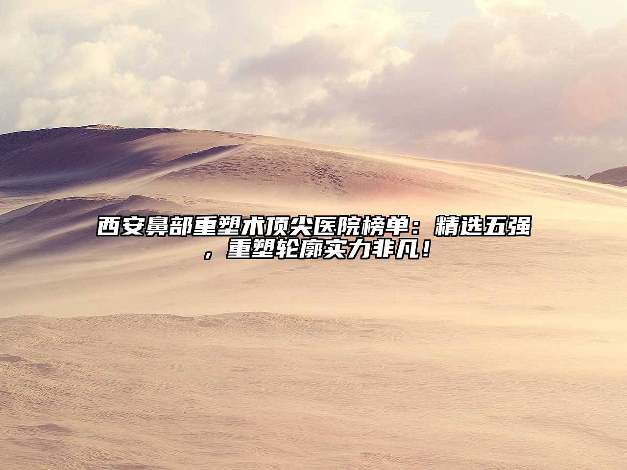 西安鼻部重塑术顶尖医院榜单：精选五强，重塑轮廓实力非凡！