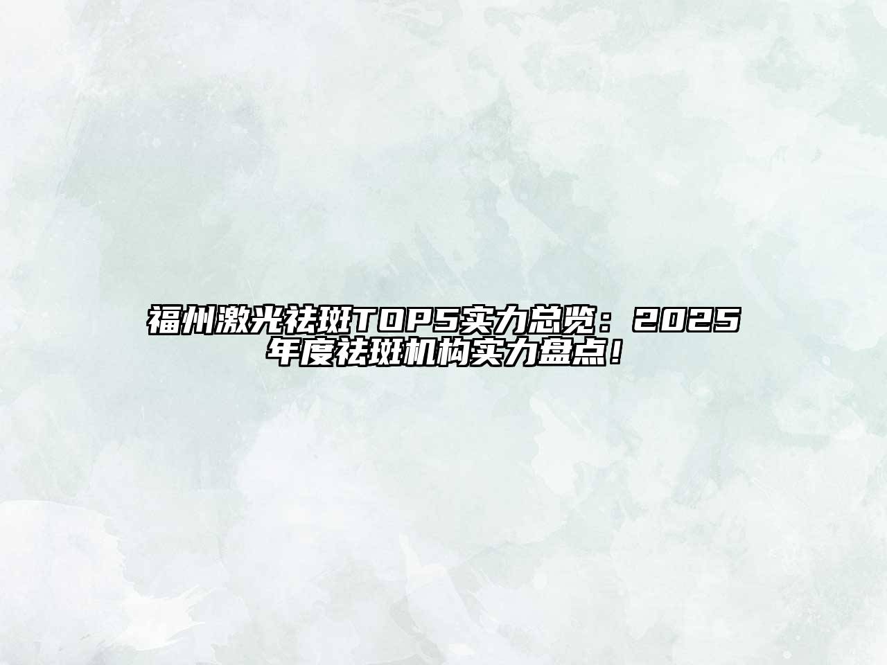 福州激光祛斑TOP5实力总览：2025年度祛斑机构实力盘点！